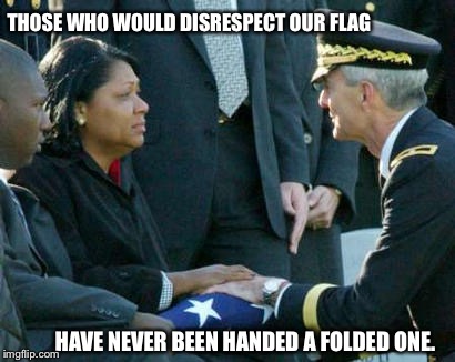 THOSE WHO WOULD DISRESPECT OUR FLAG; HAVE NEVER BEEN HANDED A FOLDED ONE. | image tagged in folded flag | made w/ Imgflip meme maker