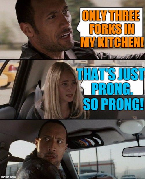 The Rock Driving Meme | ONLY THREE FORKS IN MY KITCHEN! THAT'S JUST PRONG.  SO PRONG! | image tagged in memes,the rock driving | made w/ Imgflip meme maker
