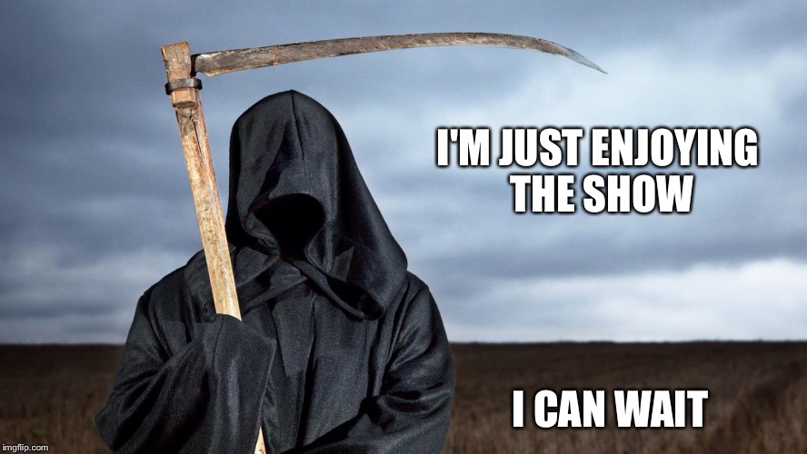 Grim Reaper | I'M JUST ENJOYING THE SHOW; I CAN WAIT | image tagged in grim reaper | made w/ Imgflip meme maker