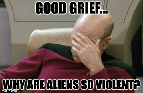 Another Hard Day at Work | GOOD GRIEF... WHY ARE ALIENS SO VIOLENT? | image tagged in memes,captain picard facepalm,so tired,bored,question | made w/ Imgflip meme maker