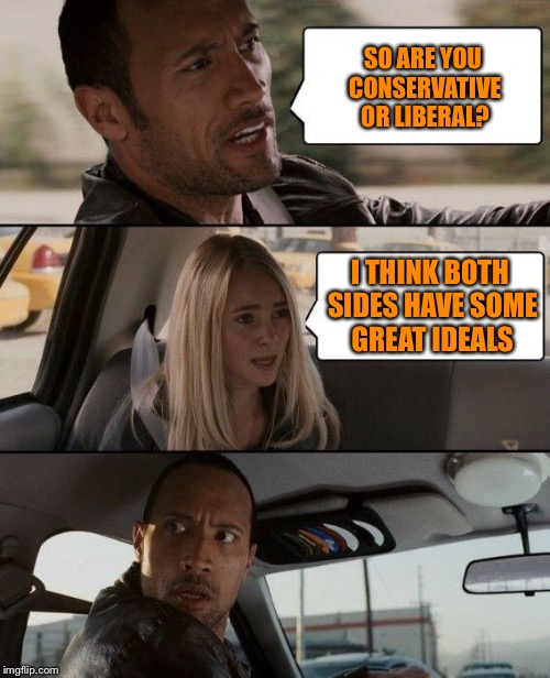 The Rock Driving Meme | SO ARE YOU CONSERVATIVE OR LIBERAL? I THINK BOTH SIDES HAVE SOME GREAT IDEALS | image tagged in memes,the rock driving | made w/ Imgflip meme maker