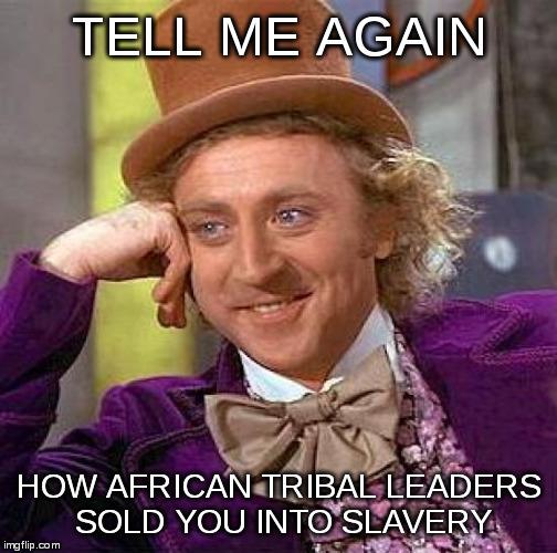 Creepy Condescending Wonka Meme | TELL ME AGAIN HOW AFRICAN TRIBAL LEADERS SOLD YOU INTO SLAVERY | image tagged in memes,creepy condescending wonka | made w/ Imgflip meme maker