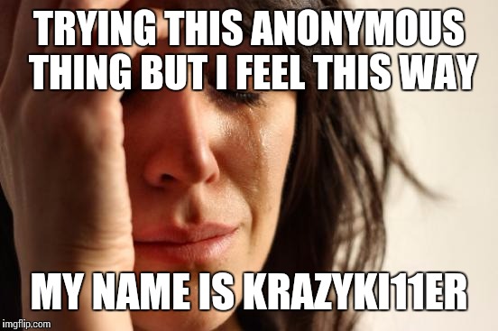 My name is krazyki11er | TRYING THIS ANONYMOUS THING BUT I FEEL THIS WAY; MY NAME IS KRAZYKI11ER | image tagged in memes,first world problems | made w/ Imgflip meme maker