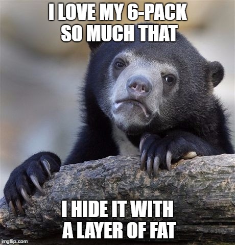 Confession Bear | I LOVE MY 6-PACK SO MUCH THAT; I HIDE IT WITH A LAYER OF FAT | image tagged in memes,confession bear | made w/ Imgflip meme maker