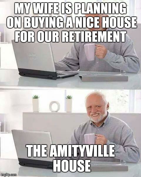 Hide the Pain Harold Meme | MY WIFE IS PLANNING ON BUYING A NICE HOUSE FOR OUR RETIREMENT; THE AMITYVILLE HOUSE | image tagged in memes,hide the pain harold | made w/ Imgflip meme maker