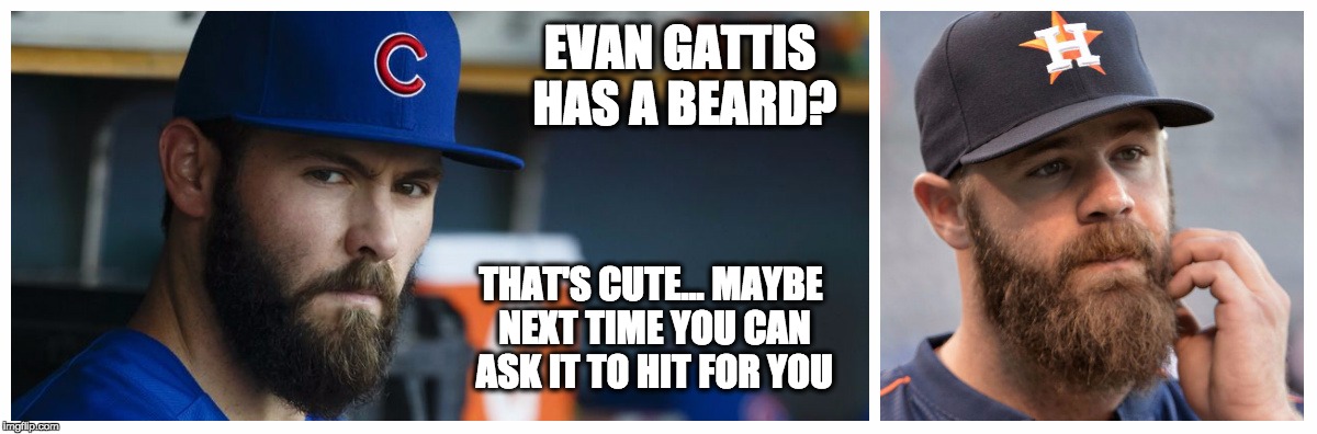Jake Arrieta On Evan Gattis | EVAN GATTIS HAS A BEARD? THAT'S CUTE... MAYBE NEXT TIME YOU CAN ASK IT TO HIT FOR YOU | image tagged in chicago cubs,jake arrieta,evan gattis,houston astros,mlb baseball | made w/ Imgflip meme maker