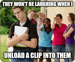 THEY WON'T BE LAUGHING WHEN I; UNLOAD A CLIP INTO THEM | image tagged in school shooting | made w/ Imgflip meme maker