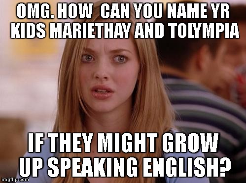 OMG Karen | OMG. HOW  CAN YOU NAME YR KIDS MARIETHAY AND TOLYMPIA; IF THEY MIGHT GROW UP SPEAKING ENGLISH? | image tagged in memes,omg karen | made w/ Imgflip meme maker