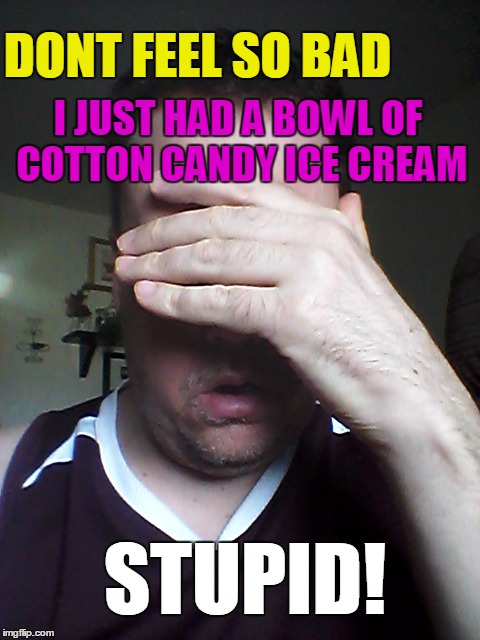 DONT FEEL SO BAD I JUST HAD A BOWL OF COTTON CANDY ICE CREAM STUPID! | made w/ Imgflip meme maker