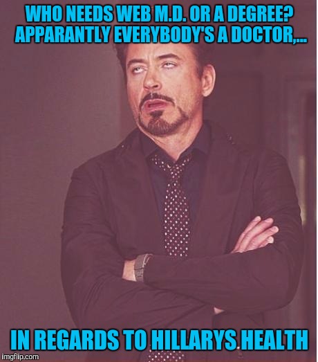 Face You Make Robert Downey Jr | WHO NEEDS WEB M.D. OR A DEGREE? APPARANTLY EVERYBODY'S A DOCTOR,... IN REGARDS TO HILLARYS HEALTH | image tagged in memes,face you make robert downey jr | made w/ Imgflip meme maker
