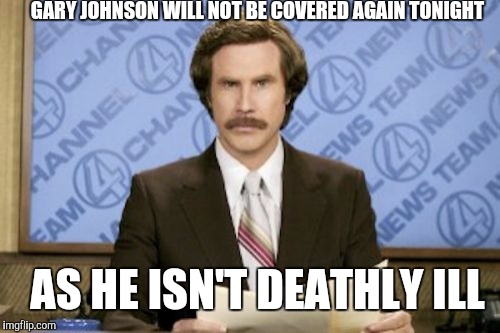 Honest Journalism | GARY JOHNSON WILL NOT BE COVERED AGAIN TONIGHT; AS HE ISN'T DEATHLY ILL | image tagged in memes,ron burgundy | made w/ Imgflip meme maker