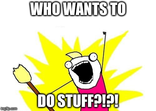 X All The Y | WHO WANTS TO; DO STUFF?!?! | image tagged in memes,x all the y | made w/ Imgflip meme maker