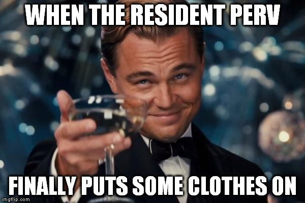 And your eyes only hurt, rather than burn | WHEN THE RESIDENT PERV; FINALLY PUTS SOME CLOTHES ON | image tagged in memes,leonardo dicaprio cheers,maybe don't view nsfw,that guy | made w/ Imgflip meme maker