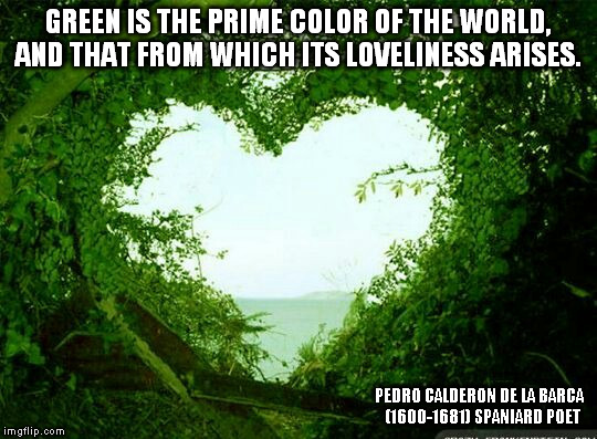 nature heart | GREEN IS THE PRIME COLOR OF THE WORLD, AND THAT FROM WHICH ITS LOVELINESS ARISES. PEDRO CALDERON DE LA BARCA
 (1600-1681) SPANIARD POET | image tagged in nature heart | made w/ Imgflip meme maker