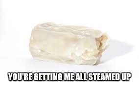 dim sim | YOU'RE GETTING ME ALL STEAMED UP | image tagged in dim sim | made w/ Imgflip meme maker