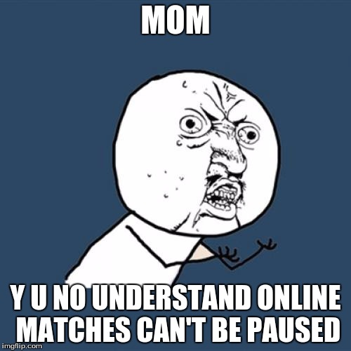 Y U No Meme | MOM; Y U NO UNDERSTAND ONLINE MATCHES CAN'T BE PAUSED | image tagged in memes,y u no | made w/ Imgflip meme maker