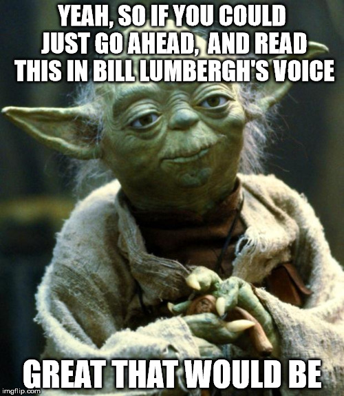 Star Wars Yoda Meme | YEAH, SO IF YOU COULD JUST GO AHEAD,  AND READ THIS IN BILL LUMBERGH'S VOICE; GREAT THAT WOULD BE | image tagged in memes,star wars yoda | made w/ Imgflip meme maker