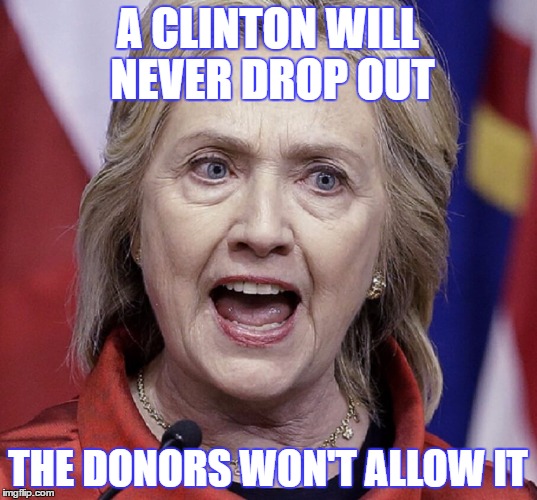 Hillary | A CLINTON WILL NEVER DROP OUT; THE DONORS WON'T ALLOW IT | image tagged in hillary | made w/ Imgflip meme maker