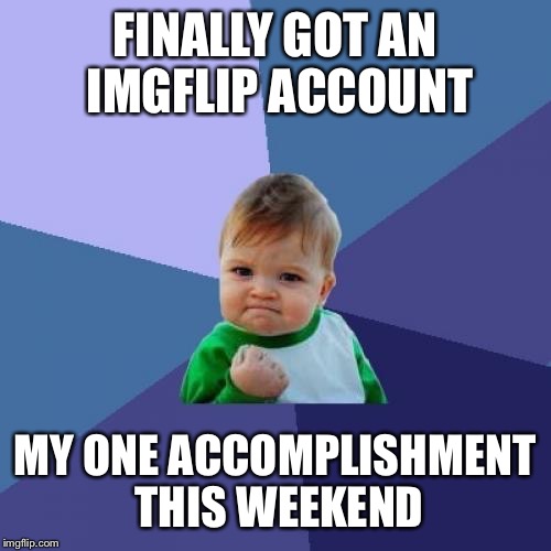 Success Kid | FINALLY GOT AN IMGFLIP ACCOUNT; MY ONE ACCOMPLISHMENT THIS WEEKEND | image tagged in memes,success kid | made w/ Imgflip meme maker