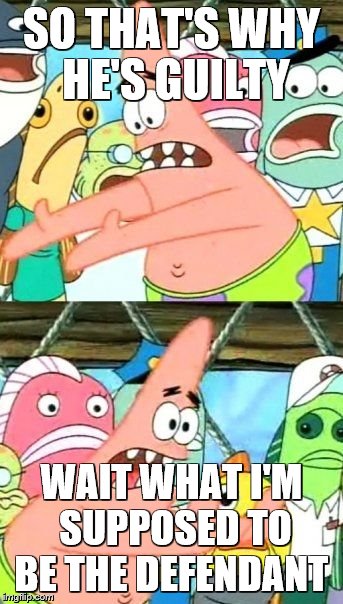 Put It Somewhere Else Patrick Meme | SO THAT'S WHY HE'S GUILTY; WAIT WHAT I'M SUPPOSED TO BE THE DEFENDANT | image tagged in memes,put it somewhere else patrick | made w/ Imgflip meme maker