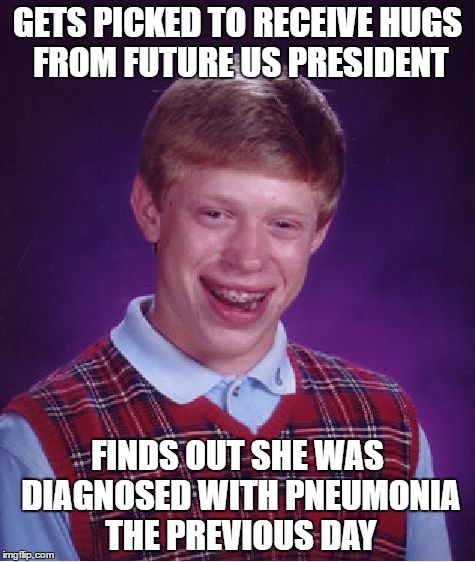 Bad Luck Brian | GETS PICKED TO RECEIVE HUGS FROM FUTURE US PRESIDENT; FINDS OUT SHE WAS DIAGNOSED WITH PNEUMONIA THE PREVIOUS DAY | image tagged in memes,bad luck brian | made w/ Imgflip meme maker