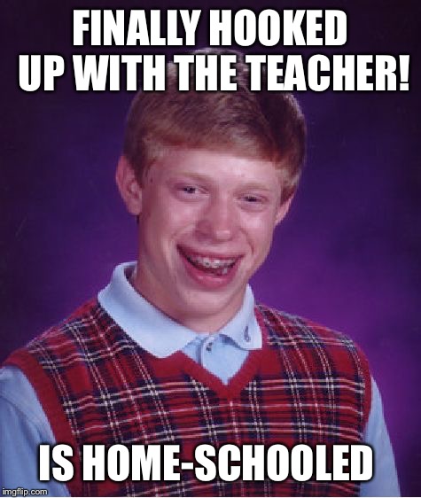 Bad Luck Brian | FINALLY HOOKED UP WITH THE TEACHER! IS HOME-SCHOOLED | image tagged in memes,bad luck brian | made w/ Imgflip meme maker