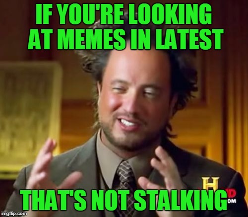 Ancient Aliens Meme | IF YOU'RE LOOKING AT MEMES IN LATEST THAT'S NOT STALKING | image tagged in memes,ancient aliens | made w/ Imgflip meme maker