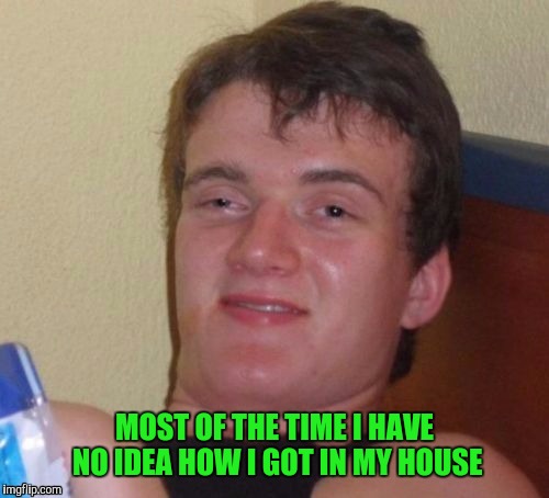 MOST OF THE TIME I HAVE NO IDEA HOW I GOT IN MY HOUSE | made w/ Imgflip meme maker