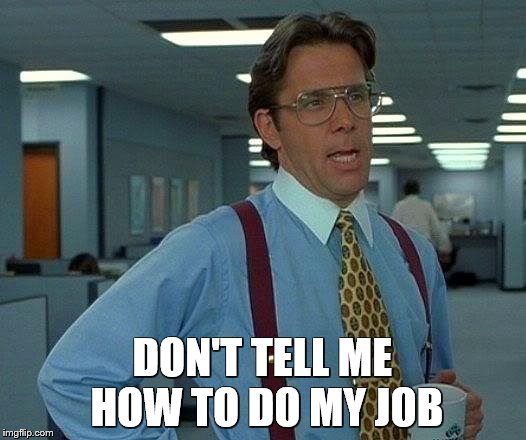 That Would Be Great Meme | DON'T TELL ME HOW TO DO MY JOB | image tagged in memes,that would be great | made w/ Imgflip meme maker