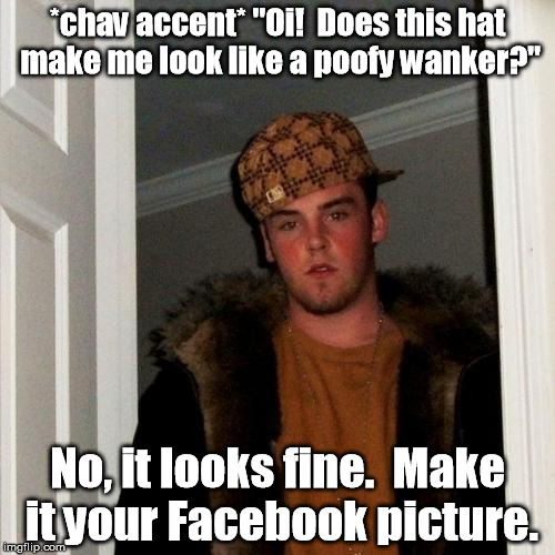 Scumbag Steve was taking the photograph of his roommate wearing the hat. | *chav accent* "Oi!  Does this hat make me look like a poofy wanker?"; No, it looks fine.  Make it your Facebook picture. | image tagged in memes,scumbag steve,meme | made w/ Imgflip meme maker