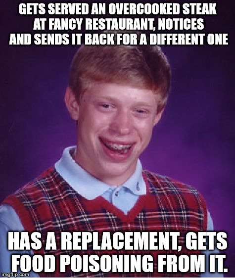 Bad Luck Brian |  GETS SERVED AN OVERCOOKED STEAK AT FANCY RESTAURANT, NOTICES AND SENDS IT BACK FOR A DIFFERENT ONE; HAS A REPLACEMENT, GETS FOOD POISONING FROM IT. | image tagged in memes,bad luck brian,food,restaurant,poison | made w/ Imgflip meme maker