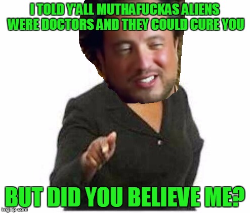 I TOLD Y'ALL MUTHAF**KAS ALIENS WERE DOCTORS AND THEY COULD CURE YOU BUT DID YOU BELIEVE ME? | made w/ Imgflip meme maker