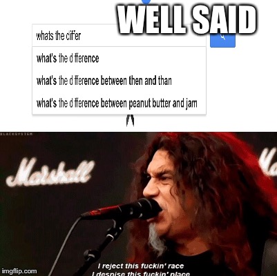 Well said | WELL SAID | image tagged in slayer,difference,well said,reject,i reject this fucking race i dispise this fucking place,google | made w/ Imgflip meme maker