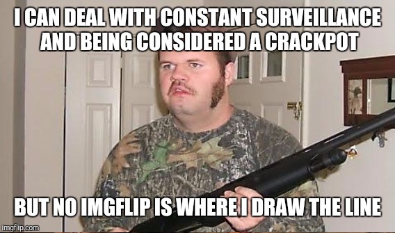 I CAN DEAL WITH CONSTANT SURVEILLANCE AND BEING CONSIDERED A CRACKPOT BUT NO IMGFLIP IS WHERE I DRAW THE LINE | made w/ Imgflip meme maker