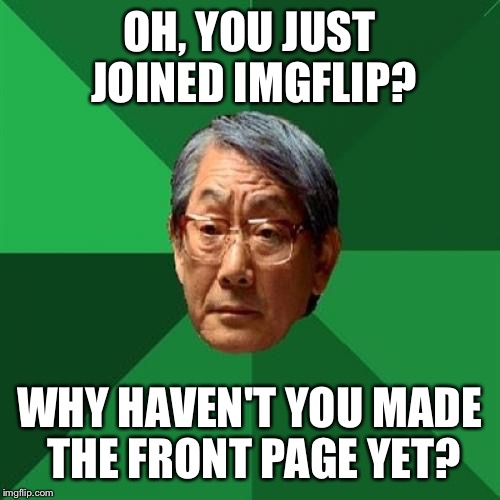 High Expectations Asian Father | OH, YOU JUST JOINED IMGFLIP? WHY HAVEN'T YOU MADE THE FRONT PAGE YET? | image tagged in memes,high expectations asian father | made w/ Imgflip meme maker