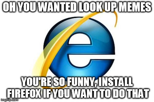 Internet Explorer | OH YOU WANTED LOOK UP MEMES; YOU'RE SO FUNNY, INSTALL FIREFOX IF YOU WANT TO DO THAT | image tagged in memes,internet explorer | made w/ Imgflip meme maker