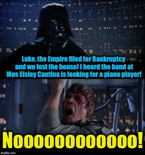 Star Wars Bankruptcy No | Luke, the Empire filed for Bankruptcy and we lost the house! I heard the band at Mos Eisley Cantina is looking for a piano player! Noooooooooooo! | image tagged in memes,star wars no,evilmandoevil,funny | made w/ Imgflip meme maker
