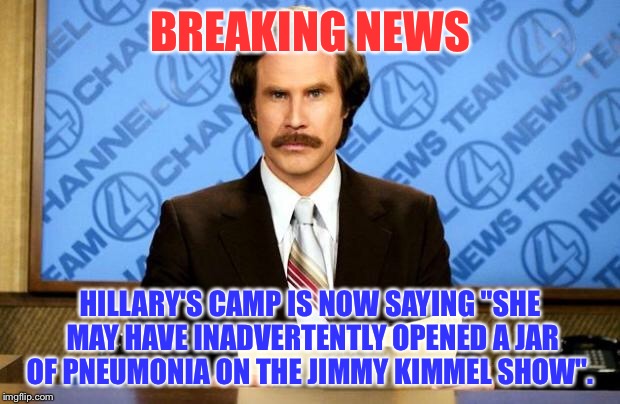 BREAKING NEWS | BREAKING NEWS; HILLARY'S CAMP IS NOW SAYING "SHE MAY HAVE INADVERTENTLY OPENED A JAR OF PNEUMONIA ON THE JIMMY KIMMEL SHOW". | image tagged in breaking news | made w/ Imgflip meme maker