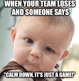 Skeptical Baby Meme | WHEN YOUR TEAM LOSES AND SOMEONE SAYS; "CALM DOWN, IT'S JUST A GAME!" | image tagged in memes,skeptical baby | made w/ Imgflip meme maker