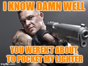Lighter thief | I KNOW DAMN WELL; YOU WEREN'T ABOUT TO POCKET MY LIGHTER | image tagged in lighter,bic,don't steal my lighter,i don't play that,don't pocket my lighter | made w/ Imgflip meme maker