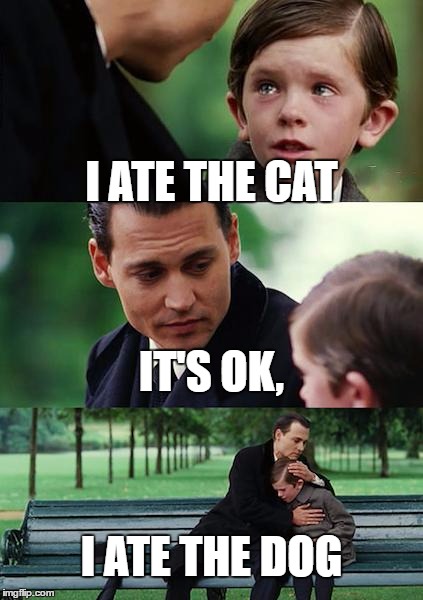 Finding Neverland Meme | I ATE THE CAT; IT'S OK, I ATE THE DOG | image tagged in memes,finding neverland | made w/ Imgflip meme maker