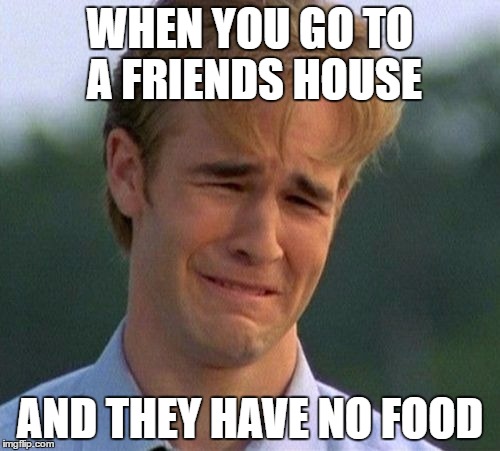 1990s First World Problems | WHEN YOU GO TO A FRIENDS HOUSE; AND THEY HAVE NO FOOD | image tagged in memes,1990s first world problems | made w/ Imgflip meme maker