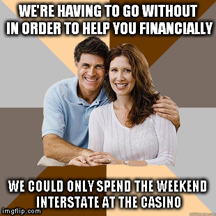 I don't think they remember what "going without" actually means | WE'RE HAVING TO GO WITHOUT IN ORDER TO HELP YOU FINANCIALLY; WE COULD ONLY SPEND THE WEEKEND INTERSTATE AT THE CASINO | image tagged in scumbag parents,memes,first world problems,money,support | made w/ Imgflip meme maker