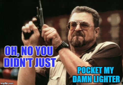 Oh, No You Didn't | OH, NO YOU DIDN'T JUST; POCKET MY DAMN LIGHTER | image tagged in lighter thief,don't pocket my lighter,who has my lighter,give me back my bic | made w/ Imgflip meme maker