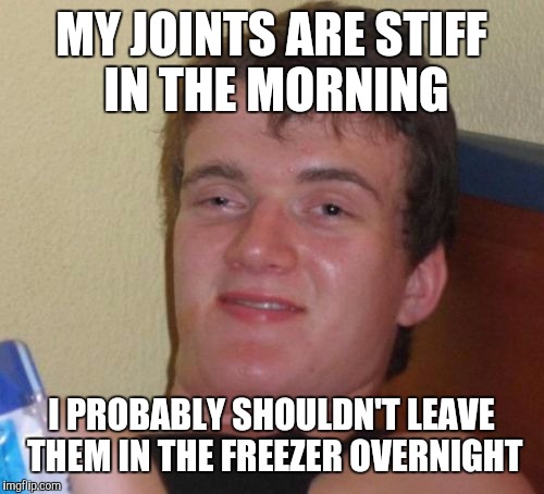 10 Guy Meme | MY JOINTS ARE STIFF IN THE MORNING; I PROBABLY SHOULDN'T LEAVE THEM IN THE FREEZER OVERNIGHT | image tagged in memes,10 guy | made w/ Imgflip meme maker