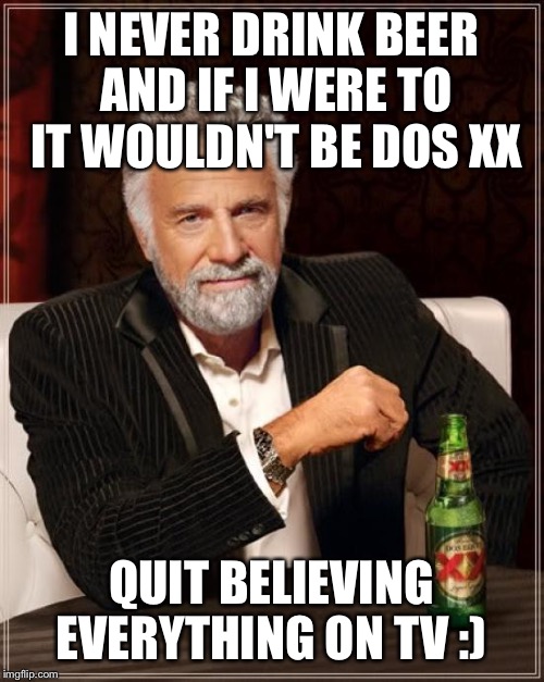The Most Interesting Man In The World | I NEVER DRINK BEER AND IF I WERE TO IT WOULDN'T BE DOS XX; QUIT BELIEVING EVERYTHING ON TV :) | image tagged in memes,the most interesting man in the world | made w/ Imgflip meme maker