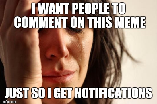 It can be anything, even letters or numbers. I just haven't been getting anything recently.  | I WANT PEOPLE TO COMMENT ON THIS MEME; JUST SO I GET NOTIFICATIONS | image tagged in memes,first world problems | made w/ Imgflip meme maker