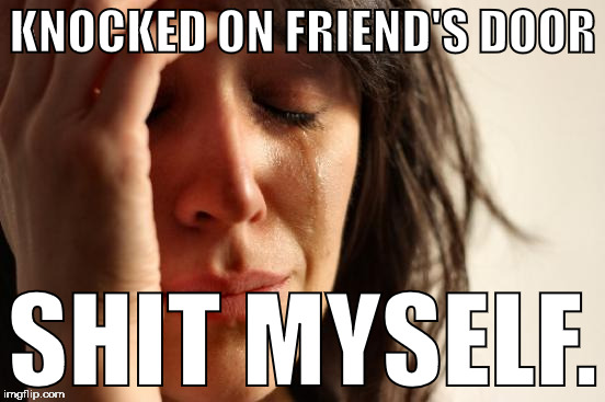 First World Problems Meme | KNOCKED ON FRIEND'S DOOR SHIT MYSELF. | image tagged in memes,first world problems | made w/ Imgflip meme maker