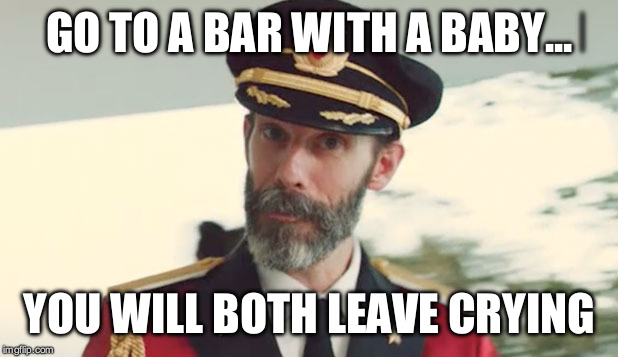 captain obvious  | GO TO A BAR WITH A BABY... YOU WILL BOTH LEAVE CRYING | image tagged in captain obvious | made w/ Imgflip meme maker