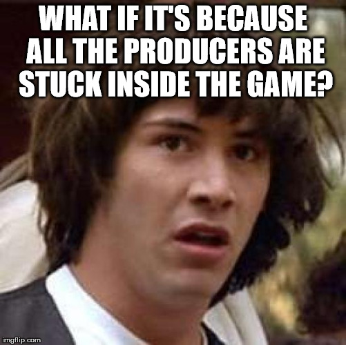 Conspiracy Keanu Meme | WHAT IF IT'S BECAUSE ALL THE PRODUCERS ARE STUCK INSIDE THE GAME? | image tagged in memes,conspiracy keanu | made w/ Imgflip meme maker